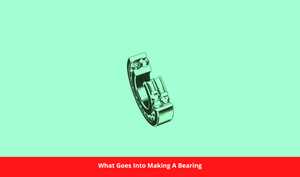 What Goes Into Making A Bearing